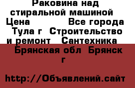 Раковина над стиральной машиной › Цена ­ 1 000 - Все города, Тула г. Строительство и ремонт » Сантехника   . Брянская обл.,Брянск г.